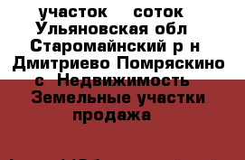 участок 15 соток - Ульяновская обл., Старомайнский р-н, Дмитриево-Помряскино с. Недвижимость » Земельные участки продажа   